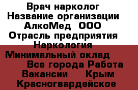 Врач-нарколог › Название организации ­ АлкоМед, ООО › Отрасль предприятия ­ Наркология › Минимальный оклад ­ 70 000 - Все города Работа » Вакансии   . Крым,Красногвардейское